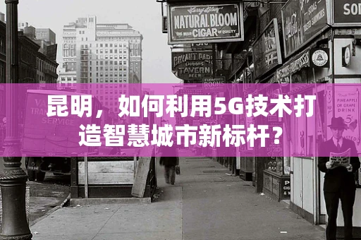 昆明，如何利用5G技术打造智慧城市新标杆？