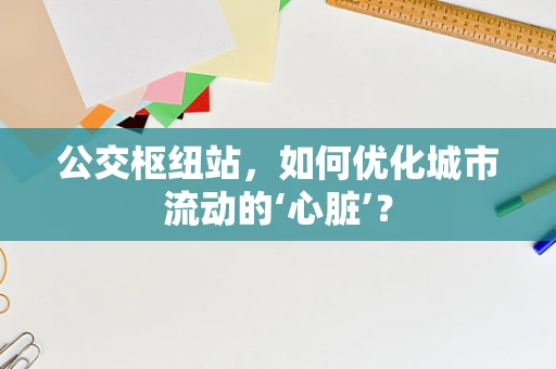 公交枢纽站，如何优化城市流动的‘心脏’？