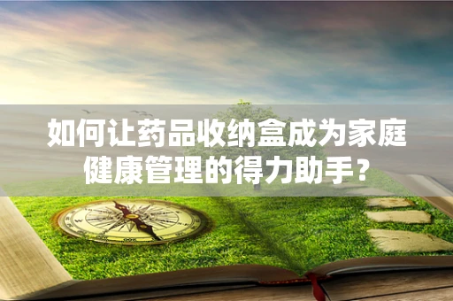 如何让药品收纳盒成为家庭健康管理的得力助手？