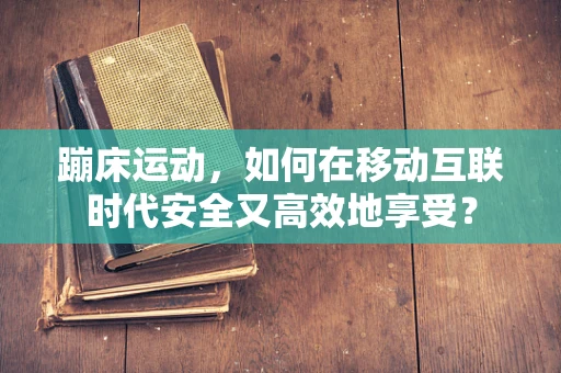 蹦床运动，如何在移动互联时代安全又高效地享受？