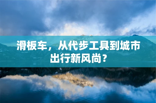 滑板车，从代步工具到城市出行新风尚？