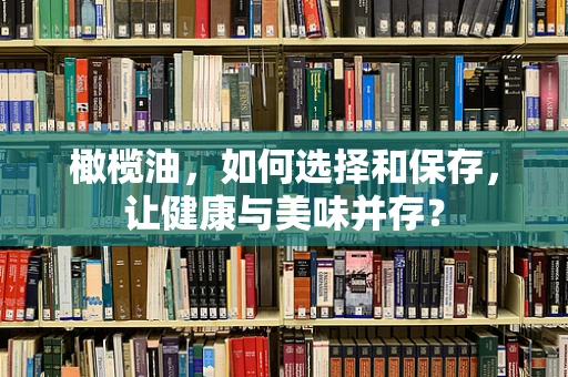 橄榄油，如何选择和保存，让健康与美味并存？