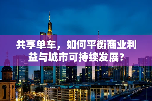 共享单车，如何平衡商业利益与城市可持续发展？