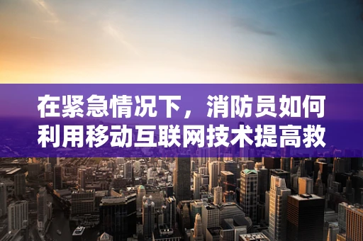 在紧急情况下，消防员如何利用移动互联网技术提高救援效率？