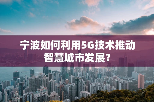 宁波如何利用5G技术推动智慧城市发展？