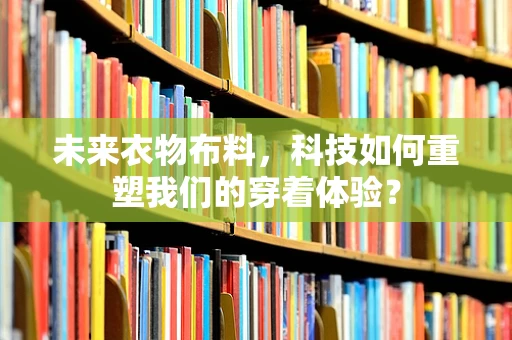 未来衣物布料，科技如何重塑我们的穿着体验？