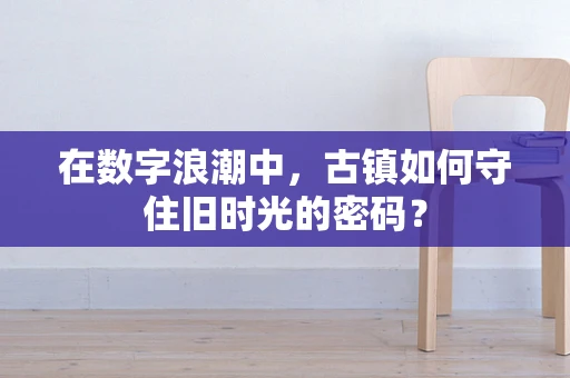 在数字浪潮中，古镇如何守住旧时光的密码？