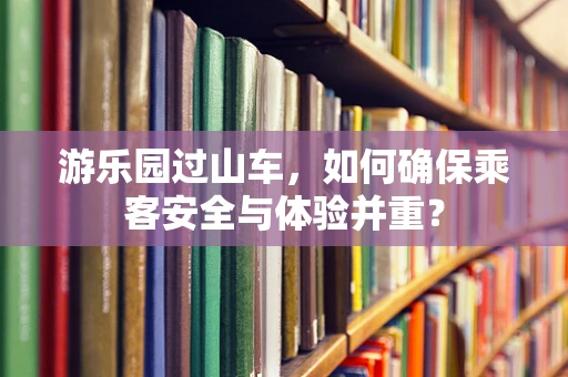 游乐园过山车，如何确保乘客安全与体验并重？