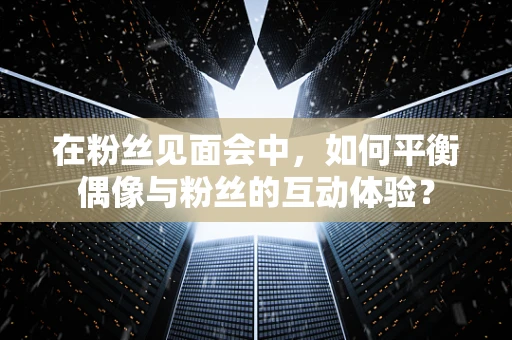 在粉丝见面会中，如何平衡偶像与粉丝的互动体验？