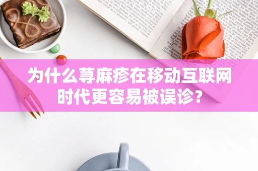 为什么荨麻疹在移动互联网时代更容易被误诊？