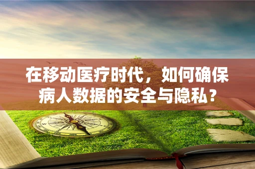 在移动医疗时代，如何确保病人数据的安全与隐私？