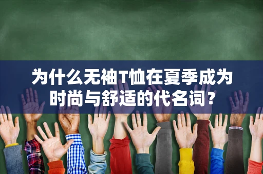 为什么无袖T恤在夏季成为时尚与舒适的代名词？