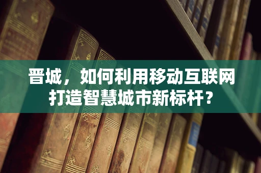 晋城，如何利用移动互联网打造智慧城市新标杆？