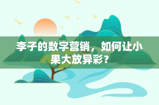 李子的数字营销，如何让小果大放异彩？