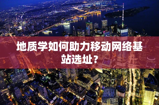 地质学如何助力移动网络基站选址？