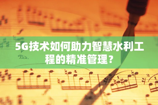 5G技术如何助力智慧水利工程的精准管理？