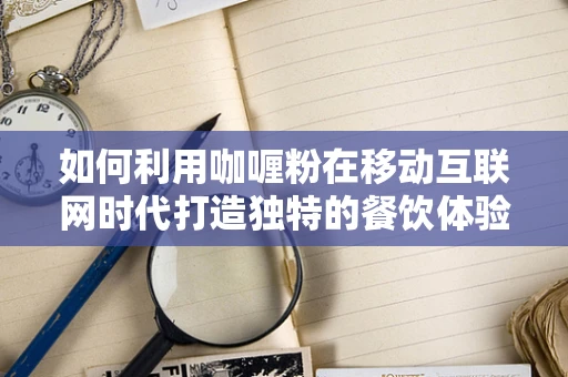 如何利用咖喱粉在移动互联网时代打造独特的餐饮体验？