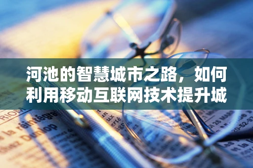 河池的智慧城市之路，如何利用移动互联网技术提升城市管理效率？