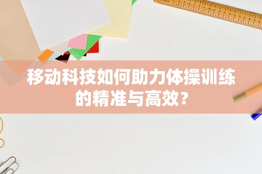 移动科技如何助力体操训练的精准与高效？