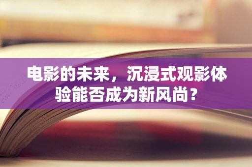 电影的未来，沉浸式观影体验能否成为新风尚？