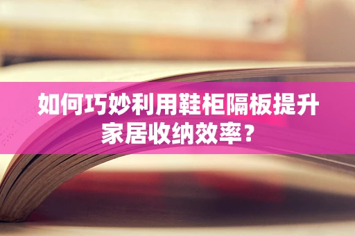 如何巧妙利用鞋柜隔板提升家居收纳效率？