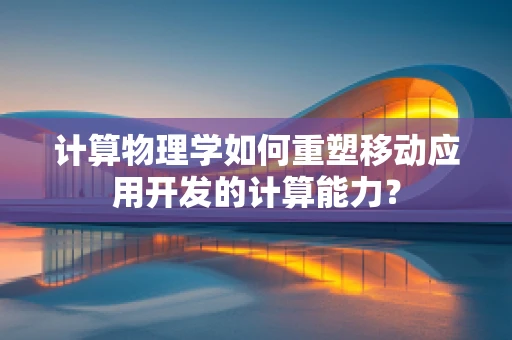 计算物理学如何重塑移动应用开发的计算能力？