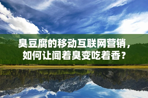 臭豆腐的移动互联网营销，如何让闻着臭变吃着香？