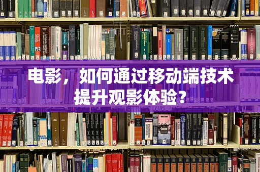 电影，如何通过移动端技术提升观影体验？