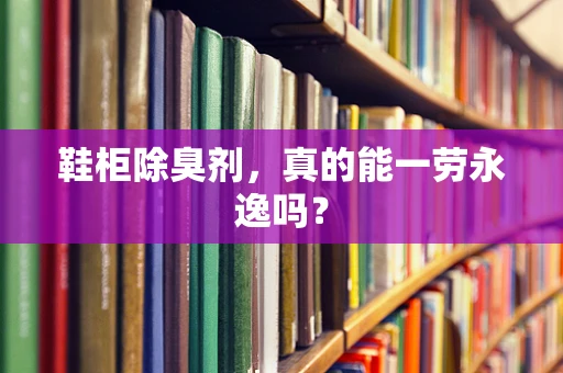 鞋柜除臭剂，真的能一劳永逸吗？