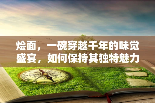 烩面，一碗穿越千年的味觉盛宴，如何保持其独特魅力？