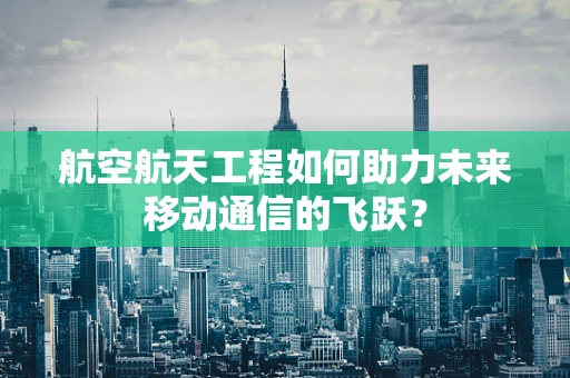 航空航天工程如何助力未来移动通信的飞跃？