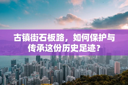 古镇街石板路，如何保护与传承这份历史足迹？