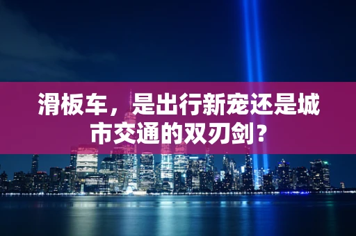 滑板车，是出行新宠还是城市交通的双刃剑？