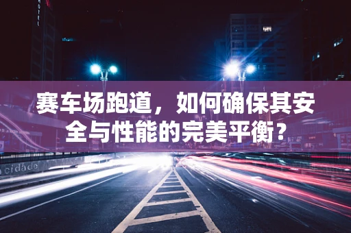 赛车场跑道，如何确保其安全与性能的完美平衡？