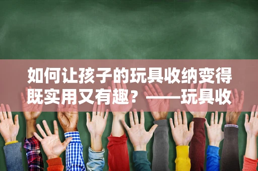 如何让孩子的玩具收纳变得既实用又有趣？——玩具收纳袋的巧妙设计