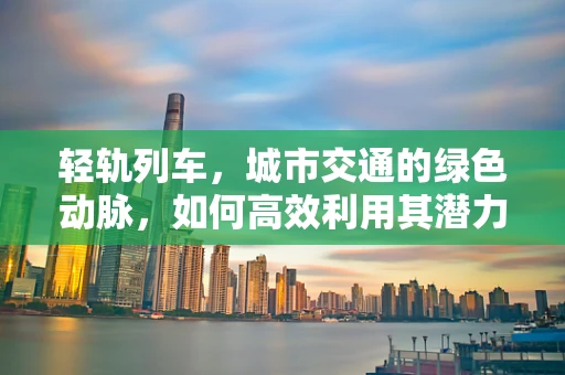 轻轨列车，城市交通的绿色动脉，如何高效利用其潜力？