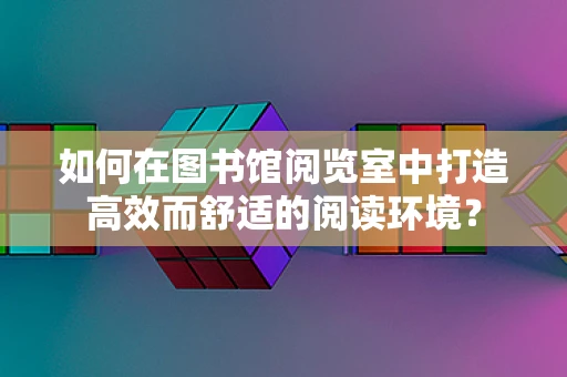 如何在图书馆阅览室中打造高效而舒适的阅读环境？