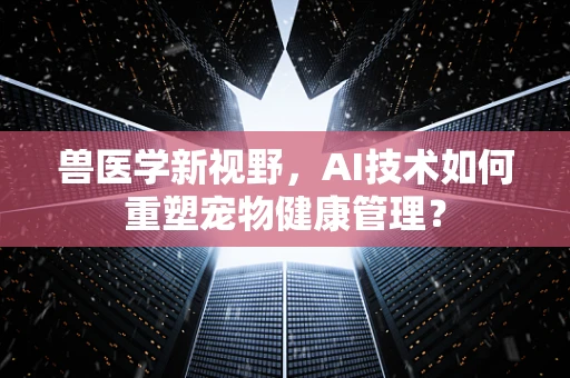 兽医学新视野，AI技术如何重塑宠物健康管理？