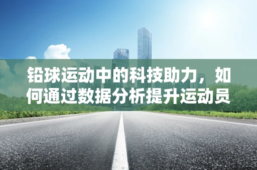 铅球运动中的科技助力，如何通过数据分析提升运动员表现？