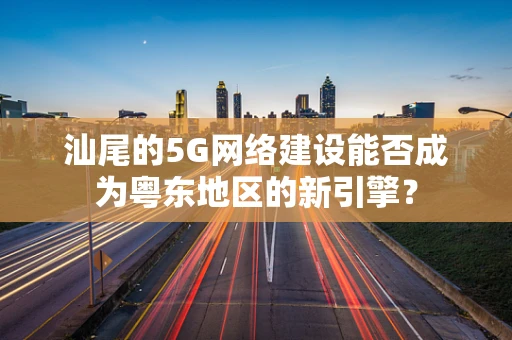 汕尾的5G网络建设能否成为粤东地区的新引擎？