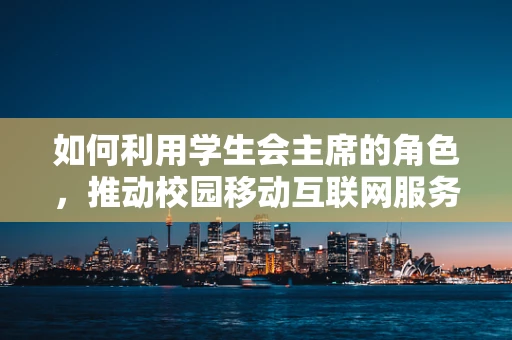 如何利用学生会主席的角色，推动校园移动互联网服务的创新与优化？