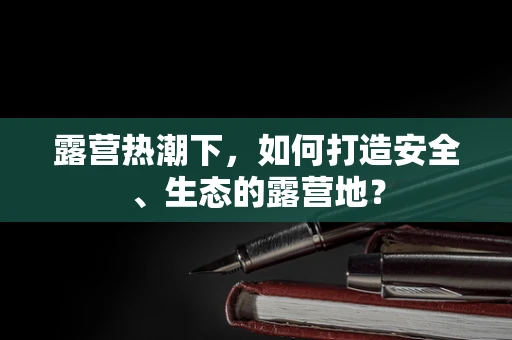 露营热潮下，如何打造安全、生态的露营地？