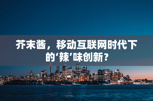 芥末酱，移动互联网时代下的‘辣’味创新？