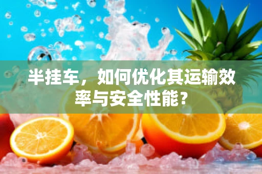 半挂车，如何优化其运输效率与安全性能？