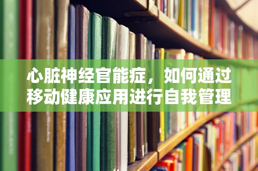 心脏神经官能症，如何通过移动健康应用进行自我管理与监测？