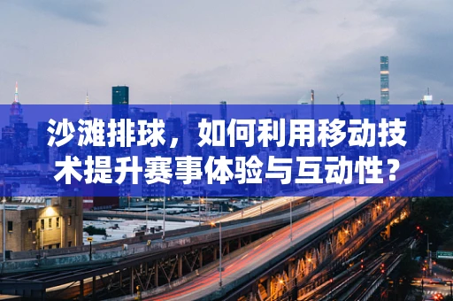 沙滩排球，如何利用移动技术提升赛事体验与互动性？