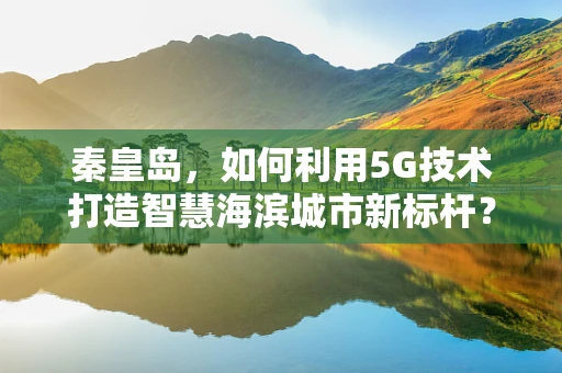 秦皇岛，如何利用5G技术打造智慧海滨城市新标杆？