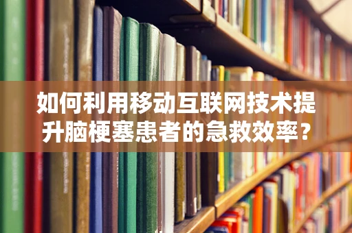 如何利用移动互联网技术提升脑梗塞患者的急救效率？