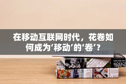 在移动互联网时代，花卷如何成为‘移动’的‘卷’？