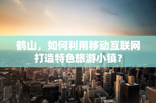 鹤山，如何利用移动互联网打造特色旅游小镇？